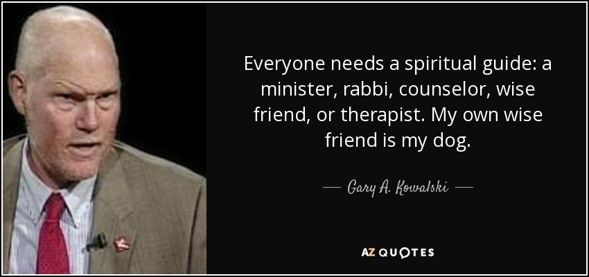 Everyone needs a spiritual guide: a minister, rabbi, counselor, wise friend, or therapist. My own wise friend is my dog. - Gary A. Kowalski