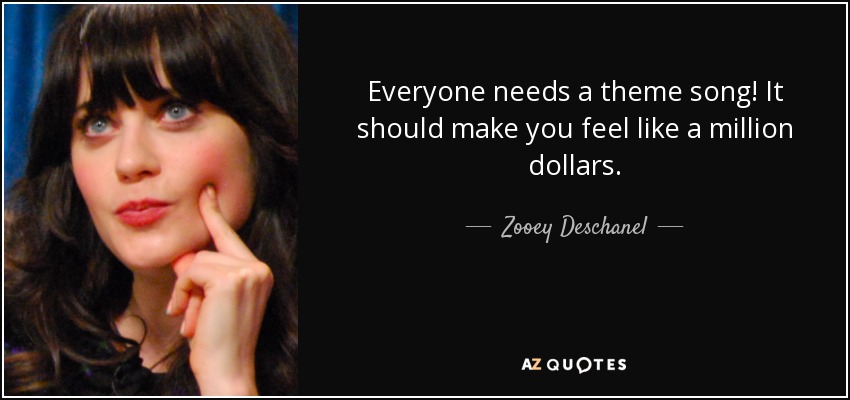 Everyone needs a theme song! It should make you feel like a million dollars. - Zooey Deschanel