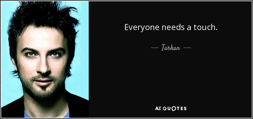Everyone needs a touch. - Tarkan
