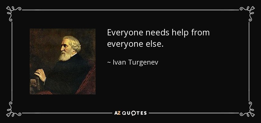 Everyone needs help from everyone else. - Ivan Turgenev