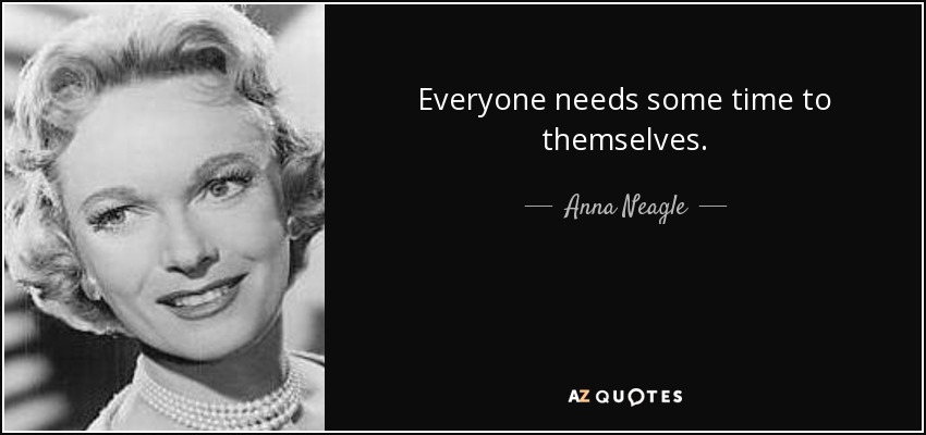 Everyone needs some time to themselves. - Anna Neagle