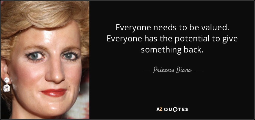 Everyone needs to be valued. Everyone has the potential to give something back. - Princess Diana