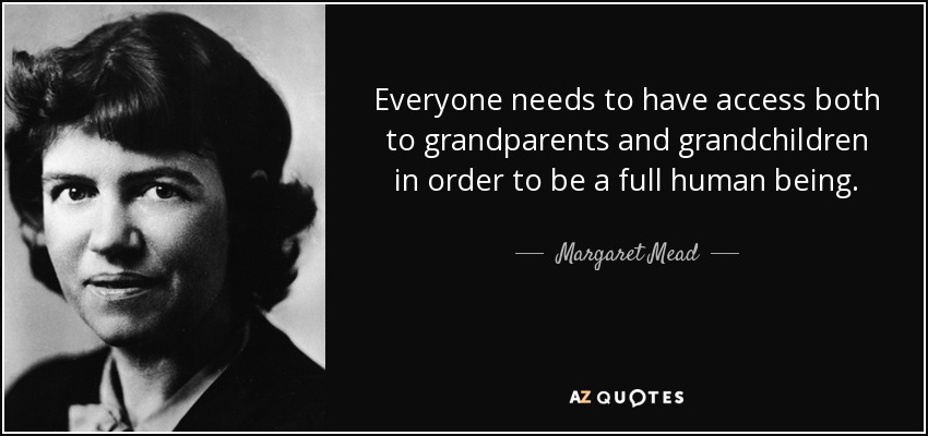Everyone needs to have access both to grandparents and grandchildren in order to be a full human being. - Margaret Mead
