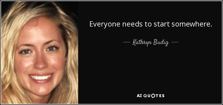 Everyone needs to start somewhere. - Kathryn Budig