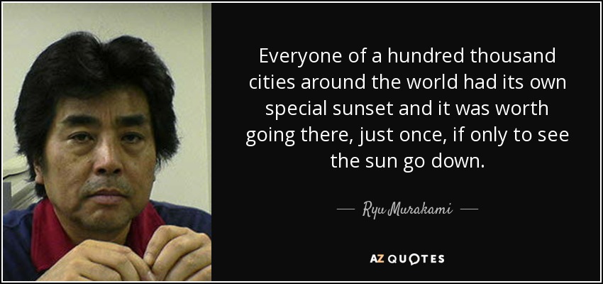 Everyone of a hundred thousand cities around the world had its own special sunset and it was worth going there, just once, if only to see the sun go down. - Ryu Murakami