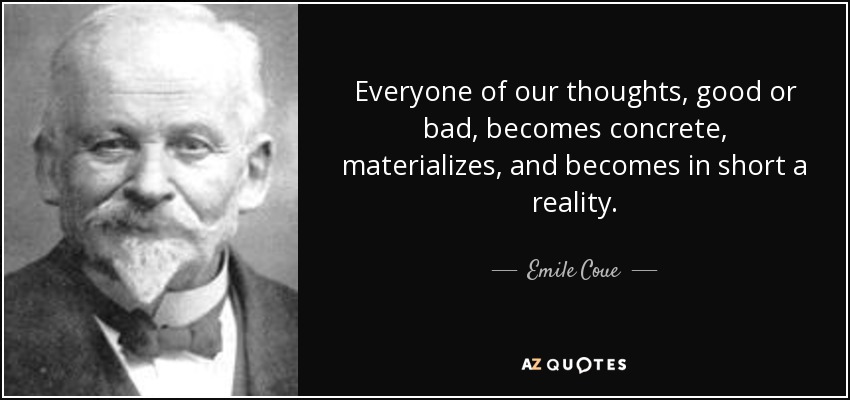Everyone of our thoughts, good or bad, becomes concrete, materializes, and becomes in short a reality. - Emile Coue