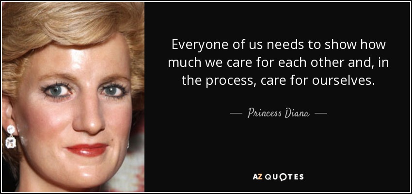 Everyone of us needs to show how much we care for each other and, in the process, care for ourselves. - Princess Diana