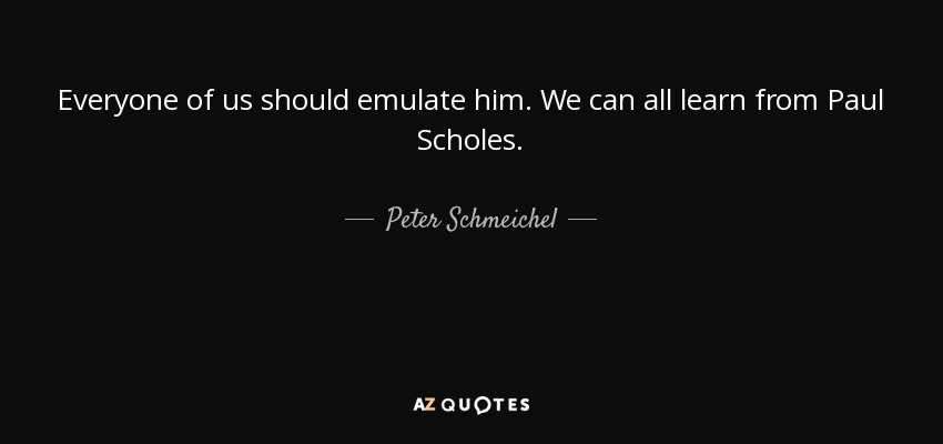 Everyone of us should emulate him. We can all learn from Paul Scholes. - Peter Schmeichel