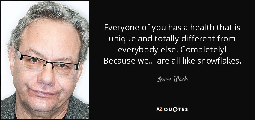 Everyone of you has a health that is unique and totally different from everybody else. Completely! Because we... are all like snowflakes. - Lewis Black