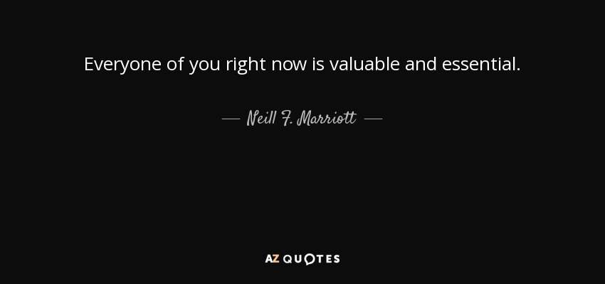 Everyone of you right now is valuable and essential. - Neill F. Marriott