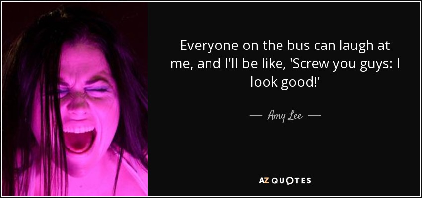 Everyone on the bus can laugh at me, and I'll be like, 'Screw you guys: I look good!' - Amy Lee