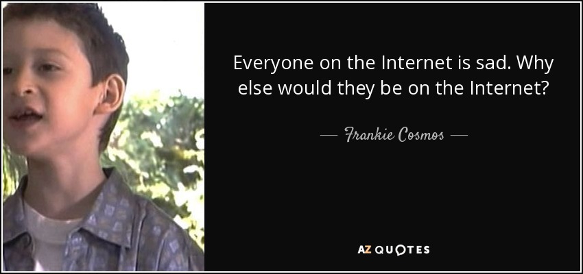 Everyone on the Internet is sad. Why else would they be on the Internet? - Frankie Cosmos