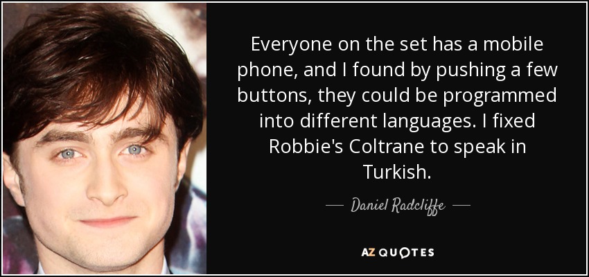 Everyone on the set has a mobile phone, and I found by pushing a few buttons, they could be programmed into different languages. I fixed Robbie's Coltrane to speak in Turkish. - Daniel Radcliffe