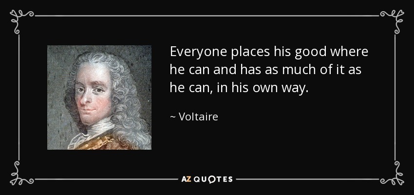 Everyone places his good where he can and has as much of it as he can, in his own way. - Voltaire