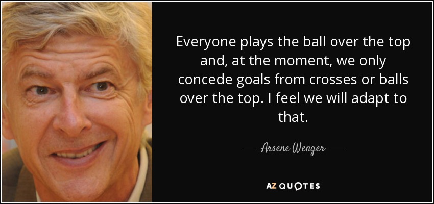 Everyone plays the ball over the top and, at the moment, we only concede goals from crosses or balls over the top. I feel we will adapt to that. - Arsene Wenger