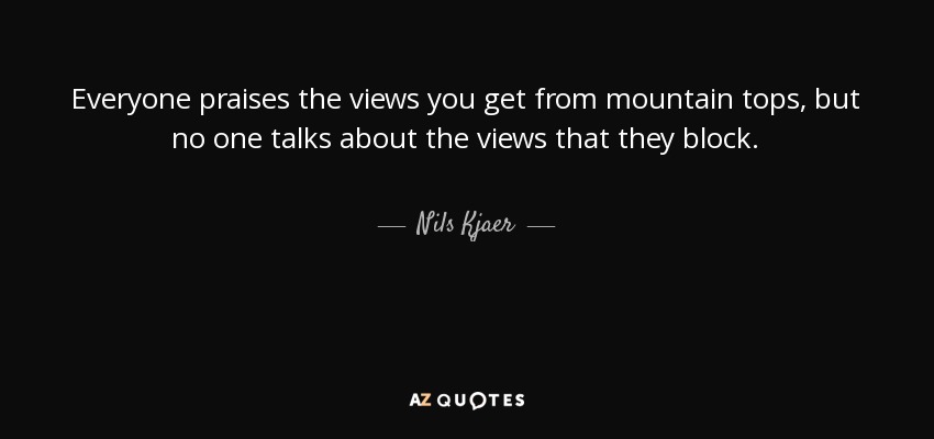 Everyone praises the views you get from mountain tops, but no one talks about the views that they block. - Nils Kjaer