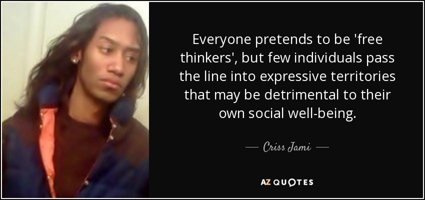 Everyone pretends to be 'free thinkers', but few individuals pass the line into expressive territories that may be detrimental to their own social well-being. - Criss Jami