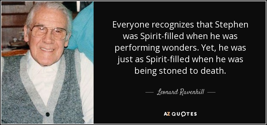 Everyone recognizes that Stephen was Spirit-filled when he was performing wonders. Yet, he was just as Spirit-filled when he was being stoned to death. - Leonard Ravenhill