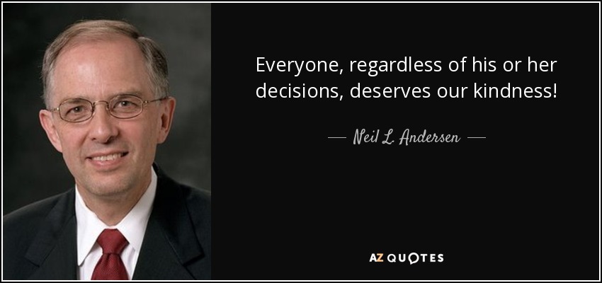 Everyone, regardless of his or her decisions, deserves our kindness! - Neil L. Andersen