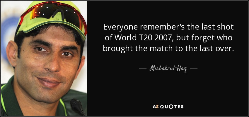 Everyone remember's the last shot of World T20 2007, but forget who brought the match to the last over. - Misbah-ul-Haq
