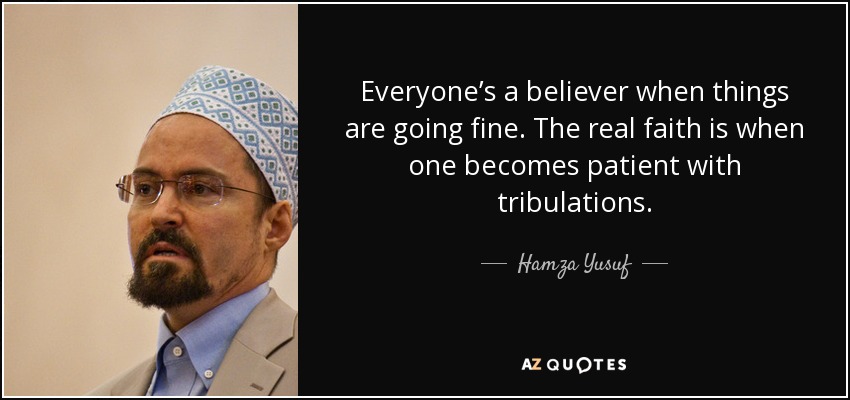 Everyone’s a believer when things are going fine. The real faith is when one becomes patient with tribulations. - Hamza Yusuf