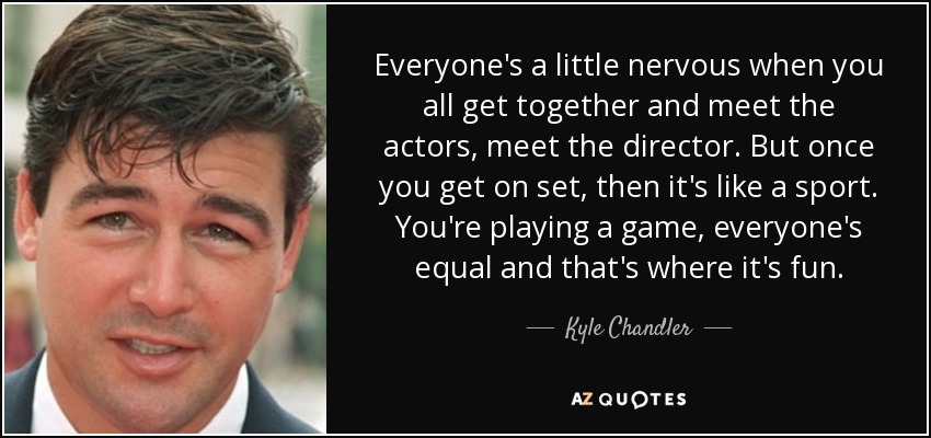 Everyone's a little nervous when you all get together and meet the actors, meet the director. But once you get on set, then it's like a sport. You're playing a game, everyone's equal and that's where it's fun. - Kyle Chandler