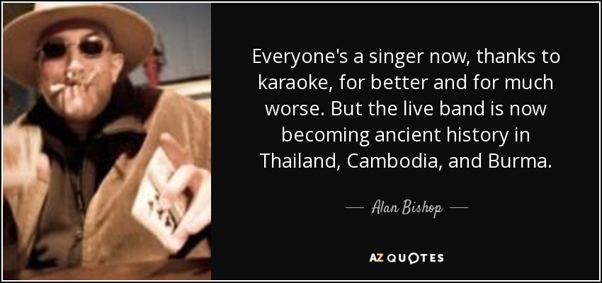 Everyone's a singer now, thanks to karaoke, for better and for much worse. But the live band is now becoming ancient history in Thailand, Cambodia, and Burma. - Alan Bishop