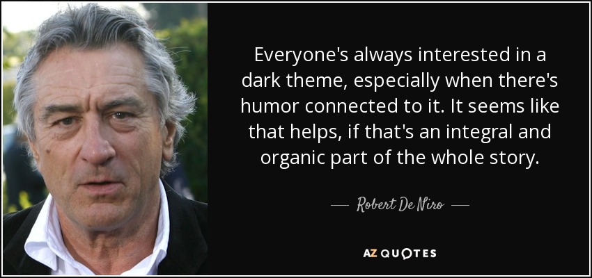 Everyone's always interested in a dark theme, especially when there's humor connected to it. It seems like that helps, if that's an integral and organic part of the whole story. - Robert De Niro