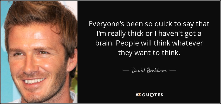 Everyone's been so quick to say that I'm really thick or I haven't got a brain. People will think whatever they want to think. - David Beckham