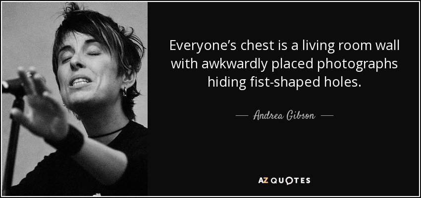 Everyone’s chest is a living room wall with awkwardly placed photographs hiding fist-shaped holes. - Andrea Gibson