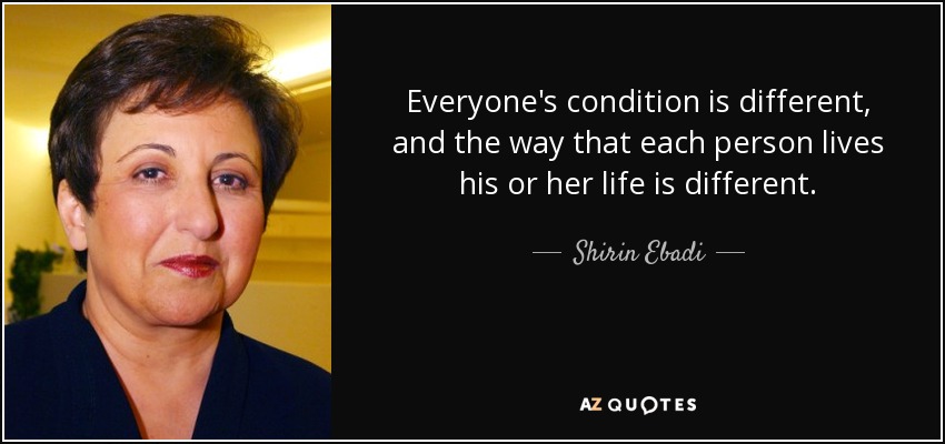 Everyone's condition is different, and the way that each person lives his or her life is different. - Shirin Ebadi