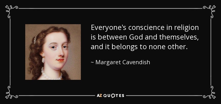 Everyone's conscience in religion is between God and themselves, and it belongs to none other. - Margaret Cavendish