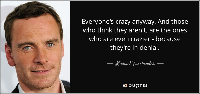 Everyone's crazy anyway. And those who think they aren't, are the ones who are even crazier - because they're in denial. - Michael Fassbender