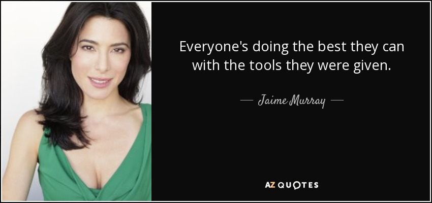 Everyone's doing the best they can with the tools they were given. - Jaime Murray