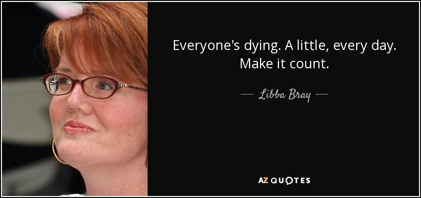 Everyone's dying. A little, every day. Make it count. - Libba Bray