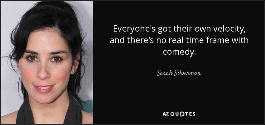 Everyone's got their own velocity, and there's no real time frame with comedy. - Sarah Silverman