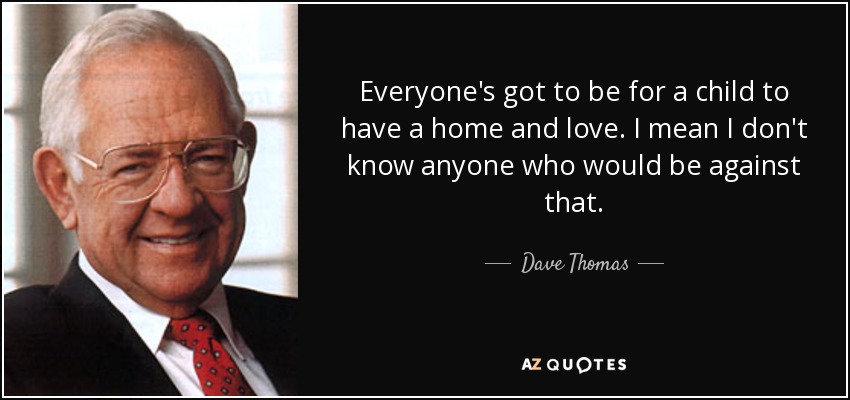 Everyone's got to be for a child to have a home and love. I mean I don't know anyone who would be against that. - Dave Thomas