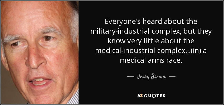 Everyone's heard about the military-industrial complex, but they know very little about the medical-industrial complex...(in) a medical arms race. - Jerry Brown