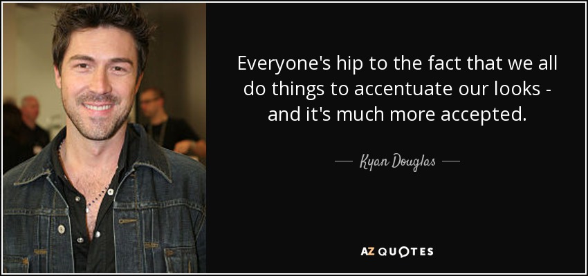 Everyone's hip to the fact that we all do things to accentuate our looks - and it's much more accepted. - Kyan Douglas