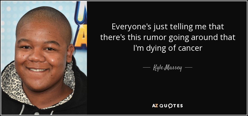 Everyone's just telling me that there's this rumor going around that I'm dying of cancer - Kyle Massey