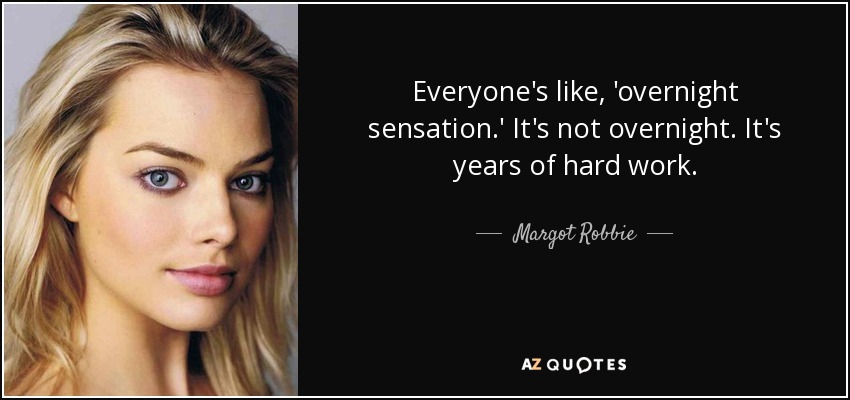 Everyone's like, 'overnight sensation.' It's not overnight. It's years of hard work. - Margot Robbie