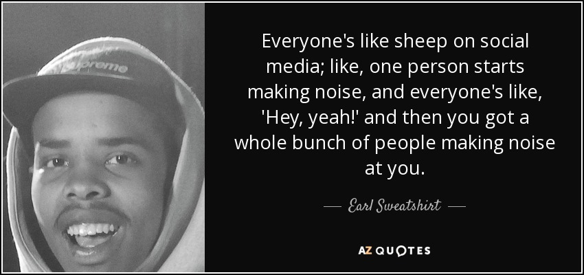 Everyone's like sheep on social media; like, one person starts making noise, and everyone's like, 'Hey, yeah!' and then you got a whole bunch of people making noise at you. - Earl Sweatshirt