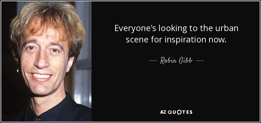 Everyone's looking to the urban scene for inspiration now. - Robin Gibb