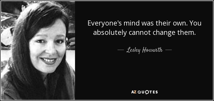 Everyone's mind was their own. You absolutely cannot change them. - Lesley Howarth