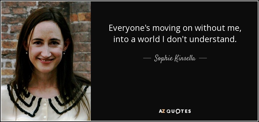 Everyone's moving on without me, into a world I don't understand. - Sophie Kinsella