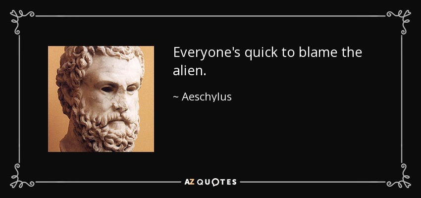 Everyone's quick to blame the alien. - Aeschylus