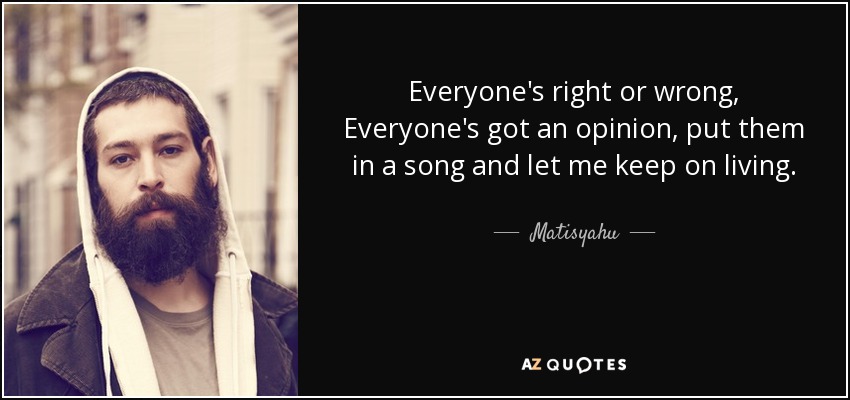 Everyone's right or wrong, Everyone's got an opinion, put them in a song and let me keep on living. - Matisyahu