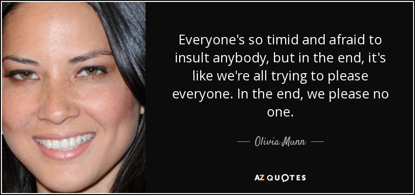 Everyone's so timid and afraid to insult anybody, but in the end, it's like we're all trying to please everyone. In the end, we please no one. - Olivia Munn