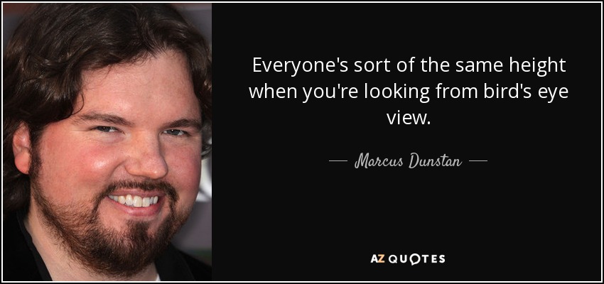 Everyone's sort of the same height when you're looking from bird's eye view. - Marcus Dunstan