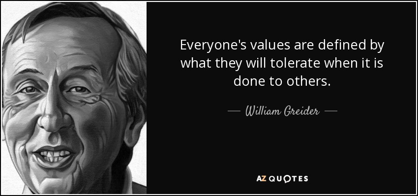 Everyone's values are defined by what they will tolerate when it is done to others. - William Greider